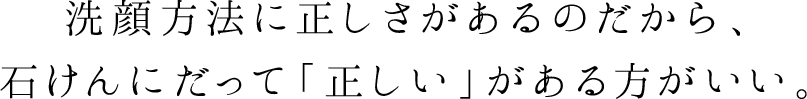 洗顔方法に正しさがあるのだから、石けんにだって「正しい」がある方がいい。