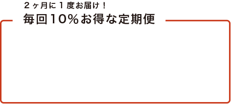 2ヶ月に1度お届け！毎回10％お得な定期便